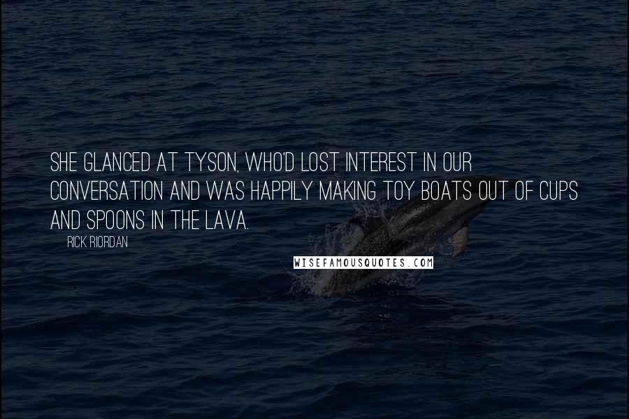 Rick Riordan Quotes: She glanced at Tyson, who'd lost interest in our conversation and was happily making toy boats out of cups and spoons in the lava.