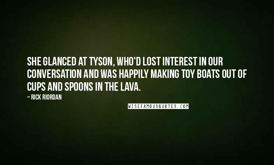 Rick Riordan Quotes: She glanced at Tyson, who'd lost interest in our conversation and was happily making toy boats out of cups and spoons in the lava.