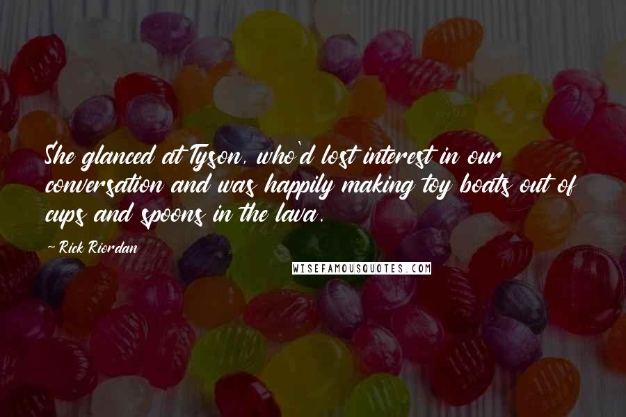 Rick Riordan Quotes: She glanced at Tyson, who'd lost interest in our conversation and was happily making toy boats out of cups and spoons in the lava.