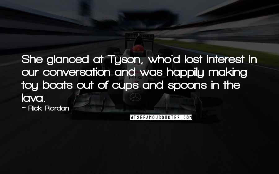 Rick Riordan Quotes: She glanced at Tyson, who'd lost interest in our conversation and was happily making toy boats out of cups and spoons in the lava.