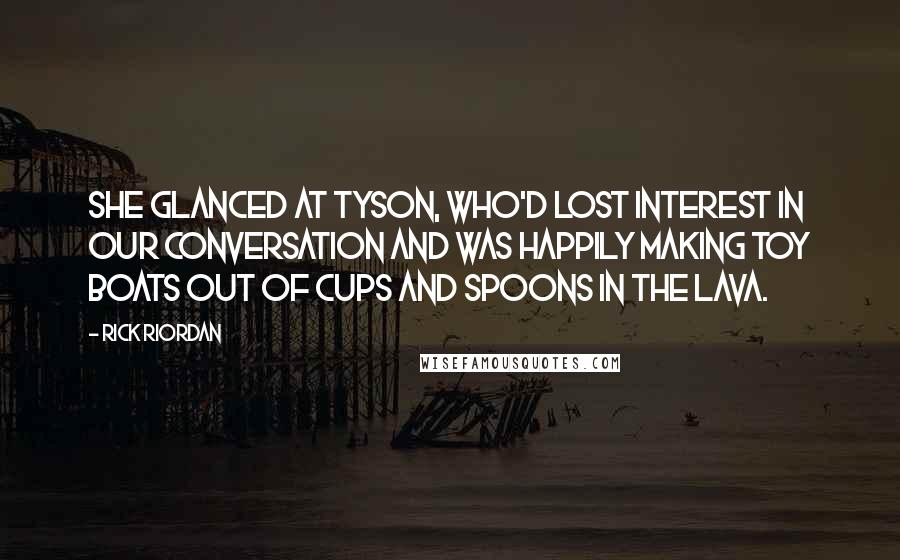 Rick Riordan Quotes: She glanced at Tyson, who'd lost interest in our conversation and was happily making toy boats out of cups and spoons in the lava.