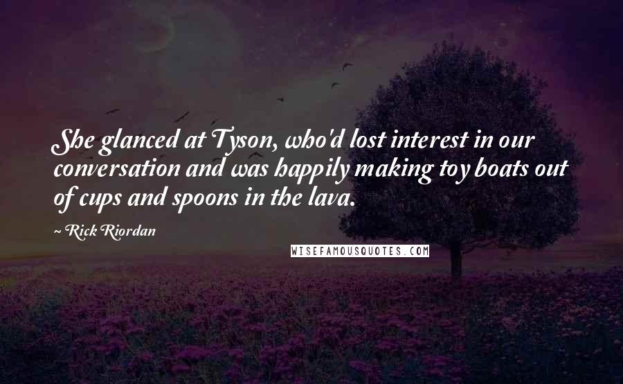 Rick Riordan Quotes: She glanced at Tyson, who'd lost interest in our conversation and was happily making toy boats out of cups and spoons in the lava.