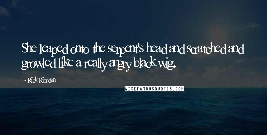 Rick Riordan Quotes: She leaped onto the serpent's head and scratched and growled like a really angry black wig.