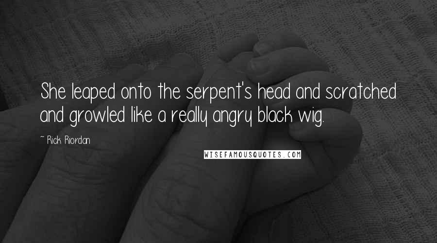 Rick Riordan Quotes: She leaped onto the serpent's head and scratched and growled like a really angry black wig.