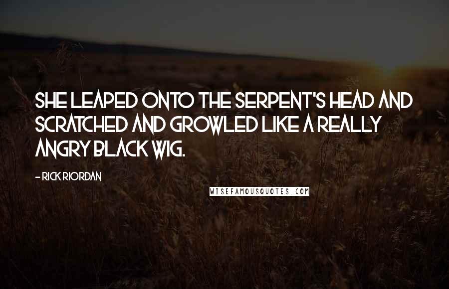 Rick Riordan Quotes: She leaped onto the serpent's head and scratched and growled like a really angry black wig.