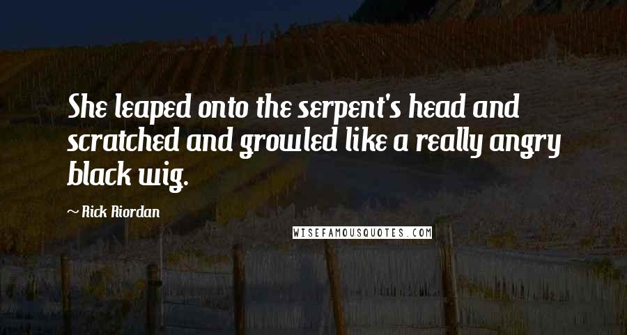 Rick Riordan Quotes: She leaped onto the serpent's head and scratched and growled like a really angry black wig.