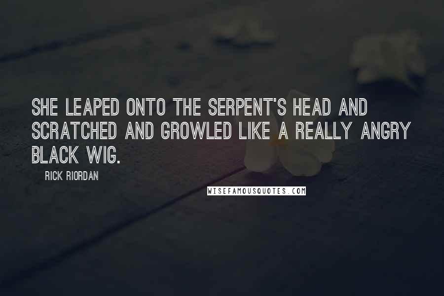 Rick Riordan Quotes: She leaped onto the serpent's head and scratched and growled like a really angry black wig.