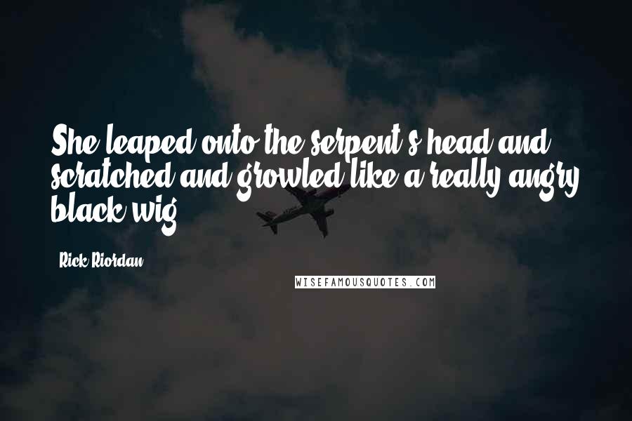 Rick Riordan Quotes: She leaped onto the serpent's head and scratched and growled like a really angry black wig.