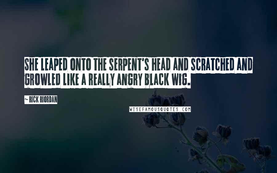 Rick Riordan Quotes: She leaped onto the serpent's head and scratched and growled like a really angry black wig.