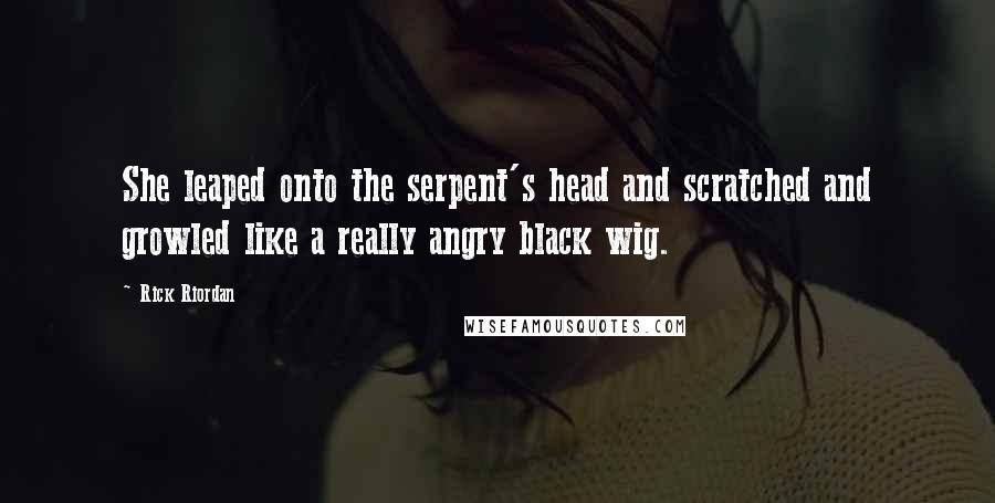 Rick Riordan Quotes: She leaped onto the serpent's head and scratched and growled like a really angry black wig.