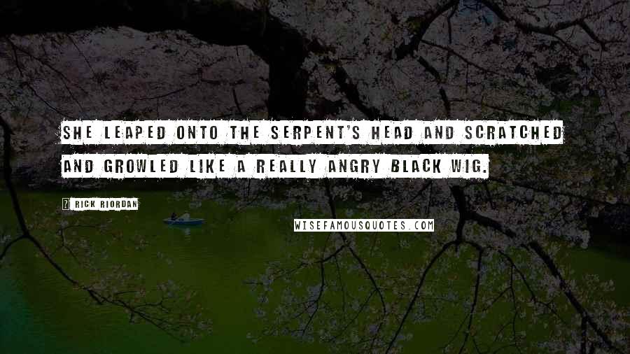 Rick Riordan Quotes: She leaped onto the serpent's head and scratched and growled like a really angry black wig.