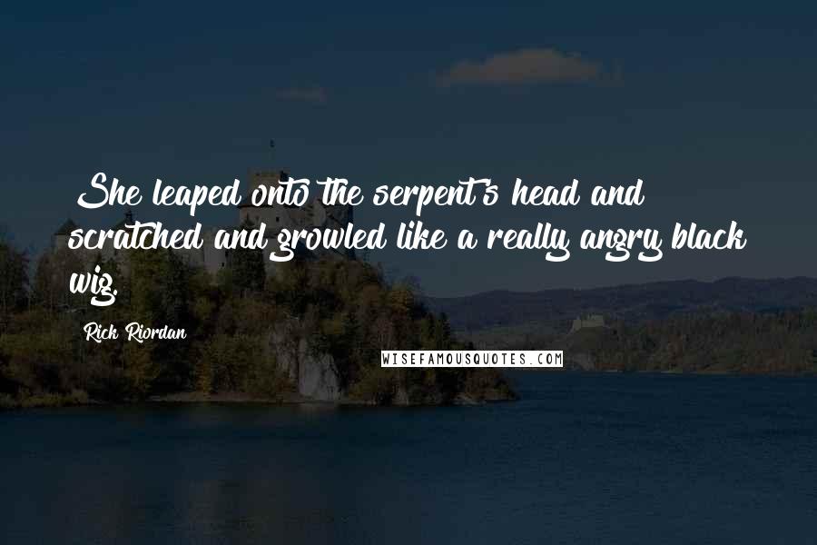 Rick Riordan Quotes: She leaped onto the serpent's head and scratched and growled like a really angry black wig.