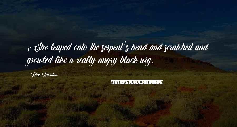 Rick Riordan Quotes: She leaped onto the serpent's head and scratched and growled like a really angry black wig.