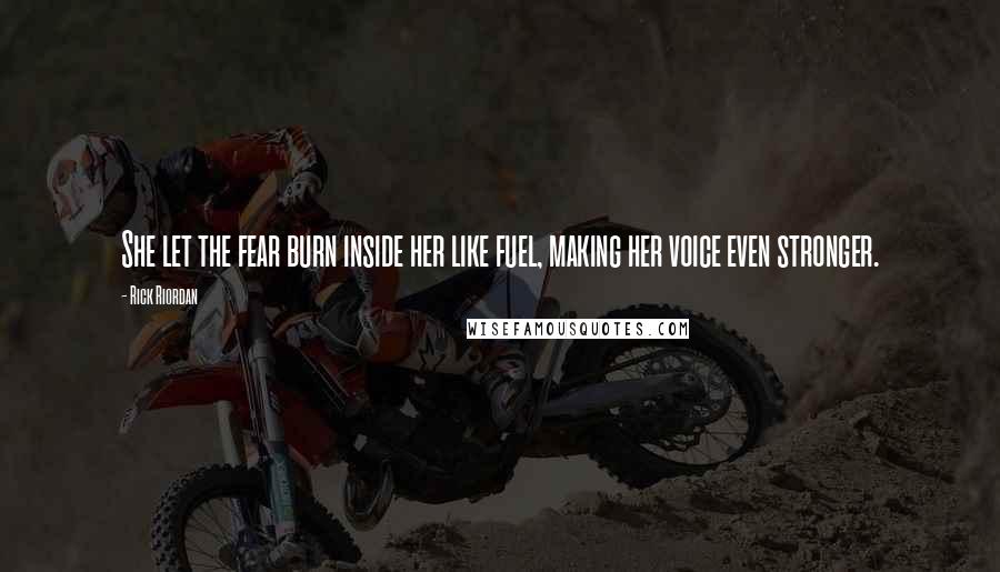 Rick Riordan Quotes: She let the fear burn inside her like fuel, making her voice even stronger.