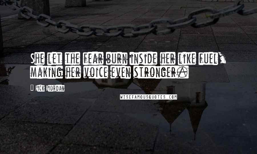 Rick Riordan Quotes: She let the fear burn inside her like fuel, making her voice even stronger.
