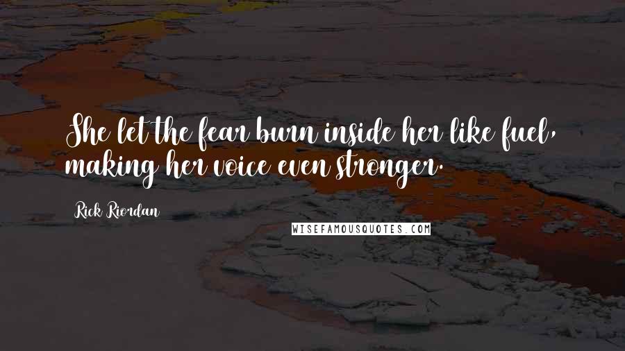 Rick Riordan Quotes: She let the fear burn inside her like fuel, making her voice even stronger.