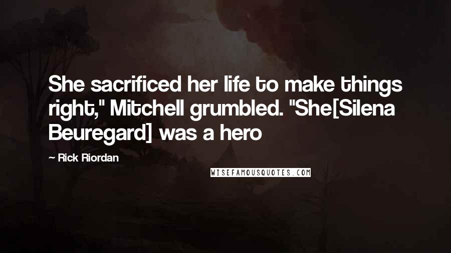 Rick Riordan Quotes: She sacrificed her life to make things right," Mitchell grumbled. "She[Silena Beuregard] was a hero