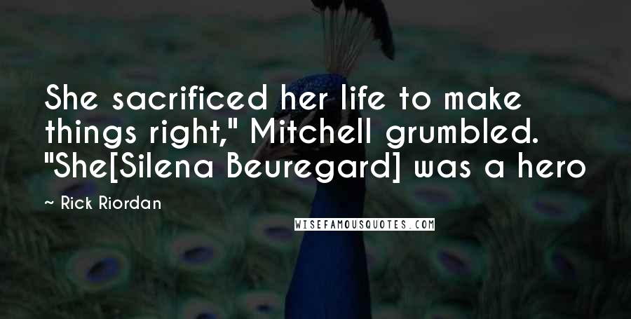 Rick Riordan Quotes: She sacrificed her life to make things right," Mitchell grumbled. "She[Silena Beuregard] was a hero