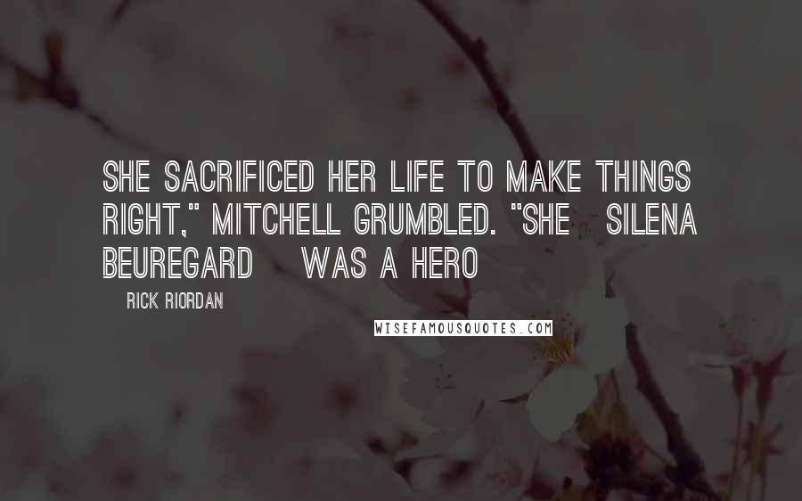 Rick Riordan Quotes: She sacrificed her life to make things right," Mitchell grumbled. "She[Silena Beuregard] was a hero