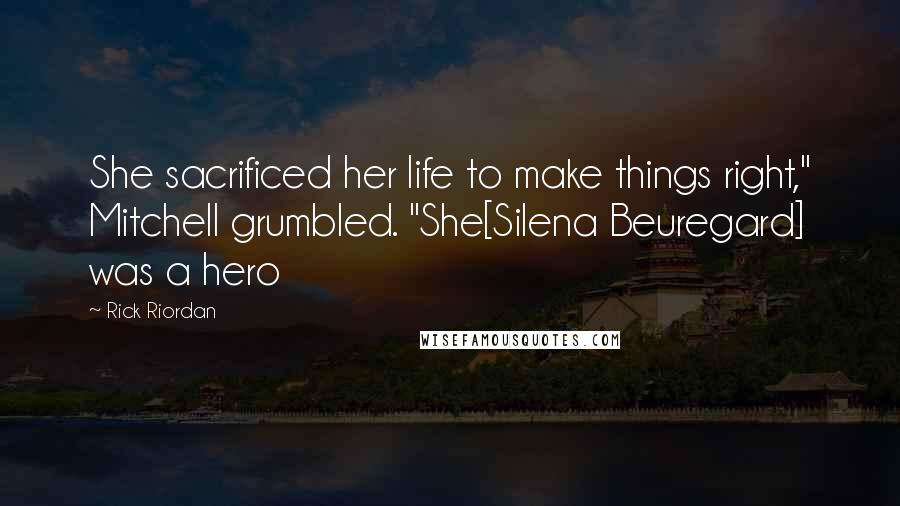 Rick Riordan Quotes: She sacrificed her life to make things right," Mitchell grumbled. "She[Silena Beuregard] was a hero