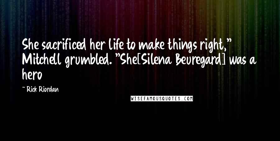 Rick Riordan Quotes: She sacrificed her life to make things right," Mitchell grumbled. "She[Silena Beuregard] was a hero