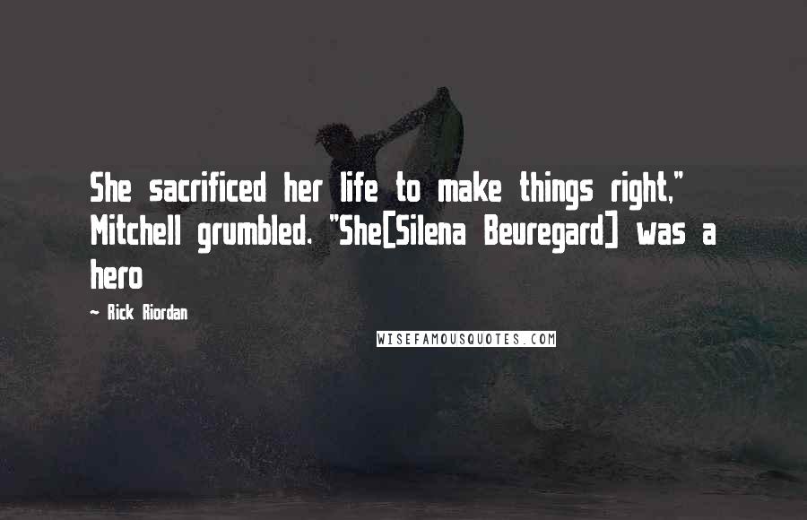 Rick Riordan Quotes: She sacrificed her life to make things right," Mitchell grumbled. "She[Silena Beuregard] was a hero