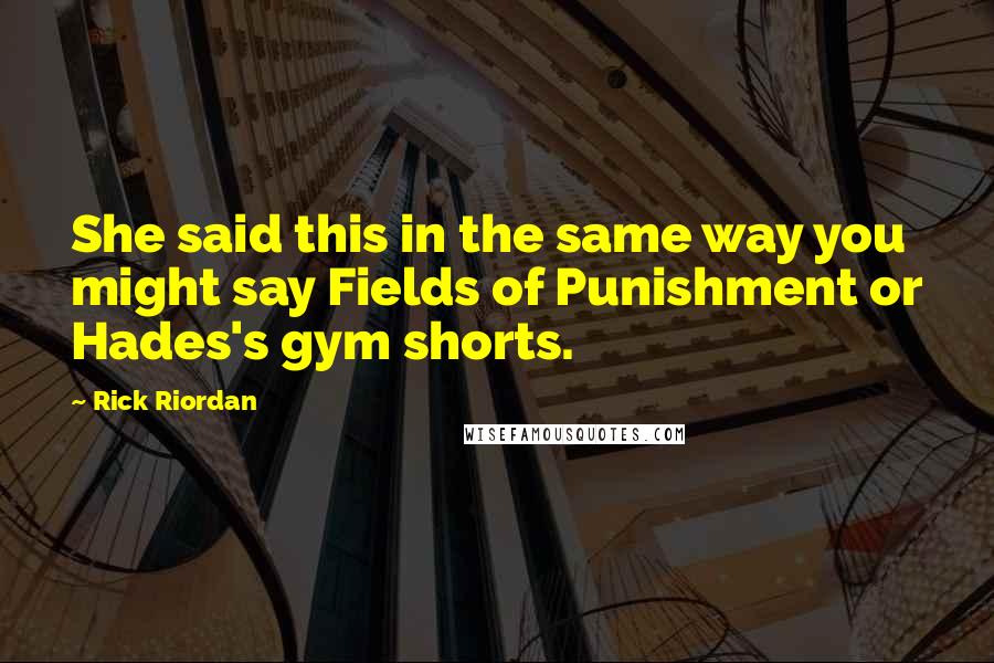 Rick Riordan Quotes: She said this in the same way you might say Fields of Punishment or Hades's gym shorts.