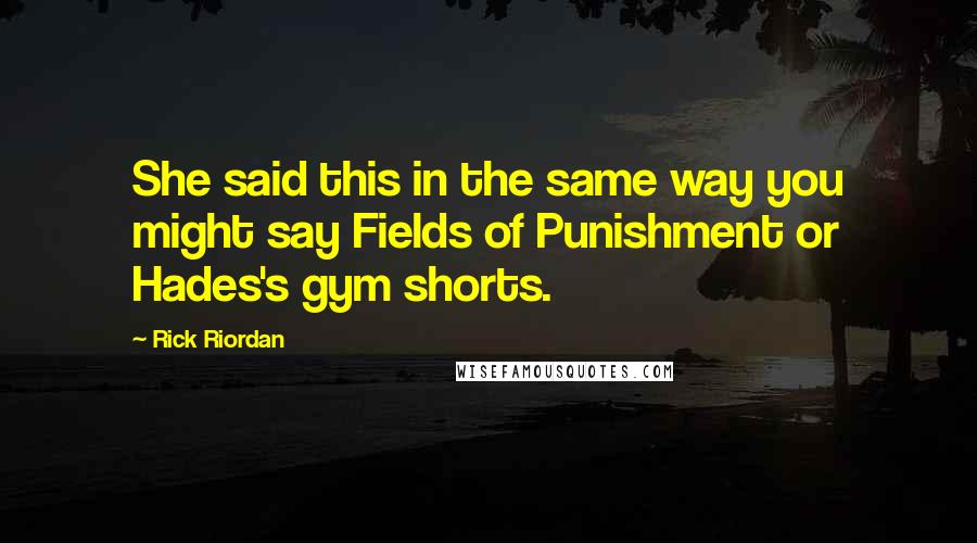 Rick Riordan Quotes: She said this in the same way you might say Fields of Punishment or Hades's gym shorts.