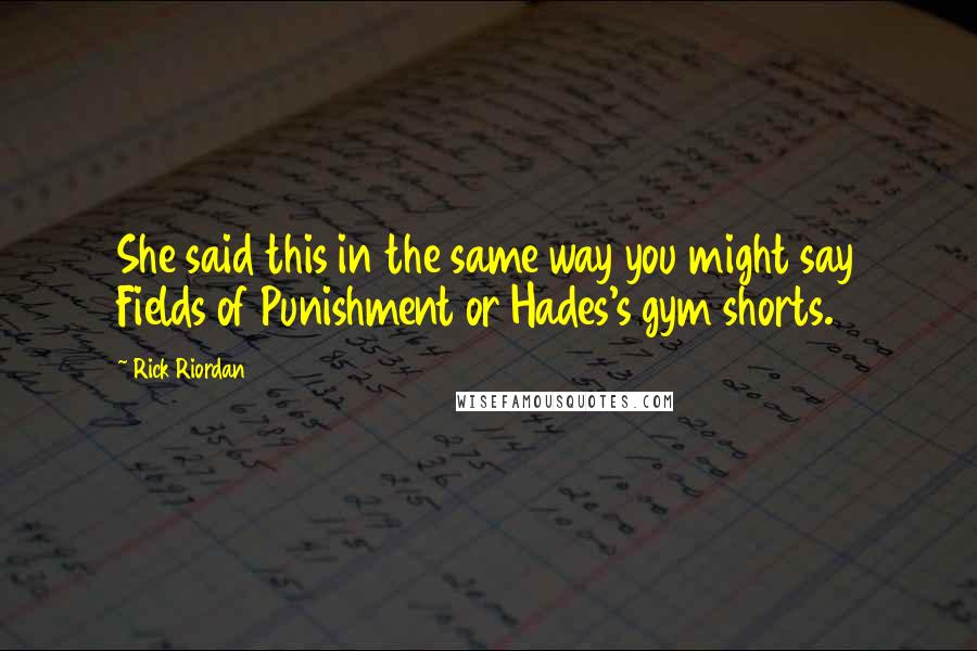 Rick Riordan Quotes: She said this in the same way you might say Fields of Punishment or Hades's gym shorts.