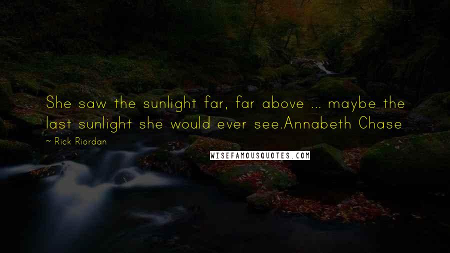Rick Riordan Quotes: She saw the sunlight far, far above ... maybe the last sunlight she would ever see.Annabeth Chase
