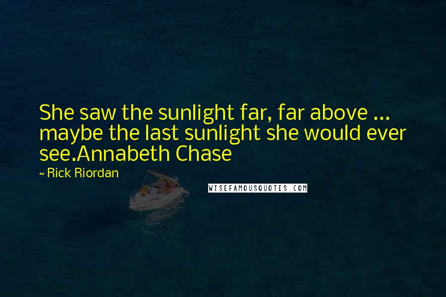 Rick Riordan Quotes: She saw the sunlight far, far above ... maybe the last sunlight she would ever see.Annabeth Chase