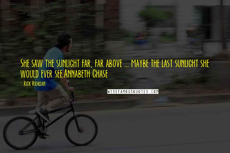 Rick Riordan Quotes: She saw the sunlight far, far above ... maybe the last sunlight she would ever see.Annabeth Chase