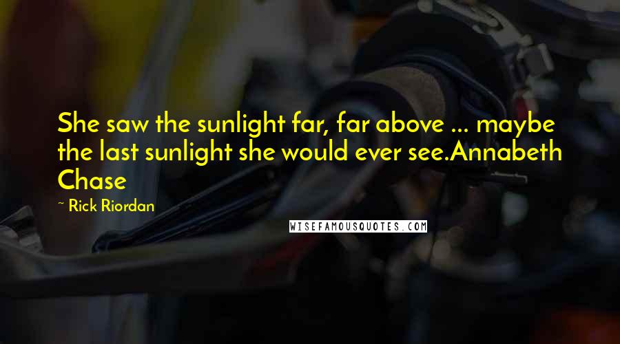 Rick Riordan Quotes: She saw the sunlight far, far above ... maybe the last sunlight she would ever see.Annabeth Chase