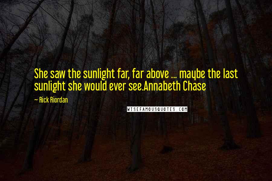 Rick Riordan Quotes: She saw the sunlight far, far above ... maybe the last sunlight she would ever see.Annabeth Chase