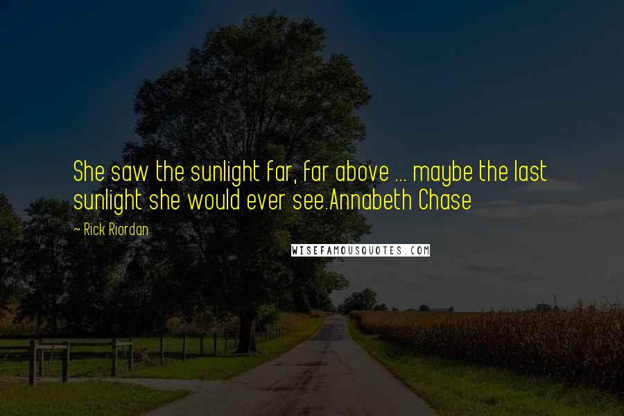 Rick Riordan Quotes: She saw the sunlight far, far above ... maybe the last sunlight she would ever see.Annabeth Chase