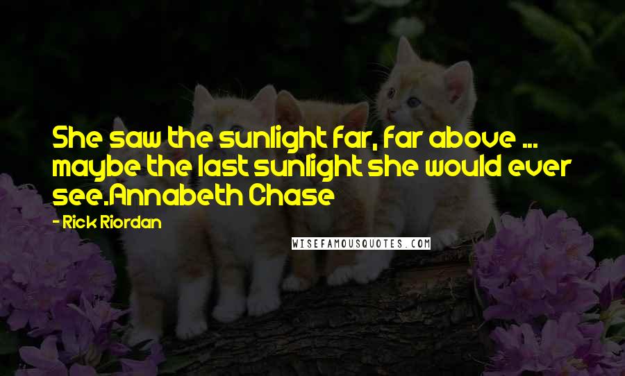 Rick Riordan Quotes: She saw the sunlight far, far above ... maybe the last sunlight she would ever see.Annabeth Chase