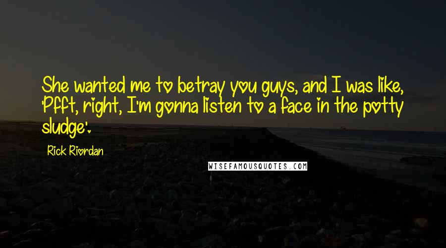 Rick Riordan Quotes: She wanted me to betray you guys, and I was like, 'Pfft, right, I'm gonna listen to a face in the potty sludge'.