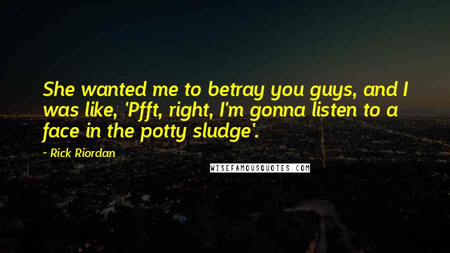 Rick Riordan Quotes: She wanted me to betray you guys, and I was like, 'Pfft, right, I'm gonna listen to a face in the potty sludge'.