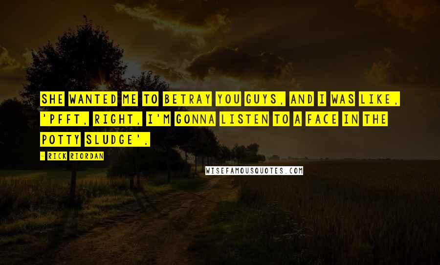 Rick Riordan Quotes: She wanted me to betray you guys, and I was like, 'Pfft, right, I'm gonna listen to a face in the potty sludge'.