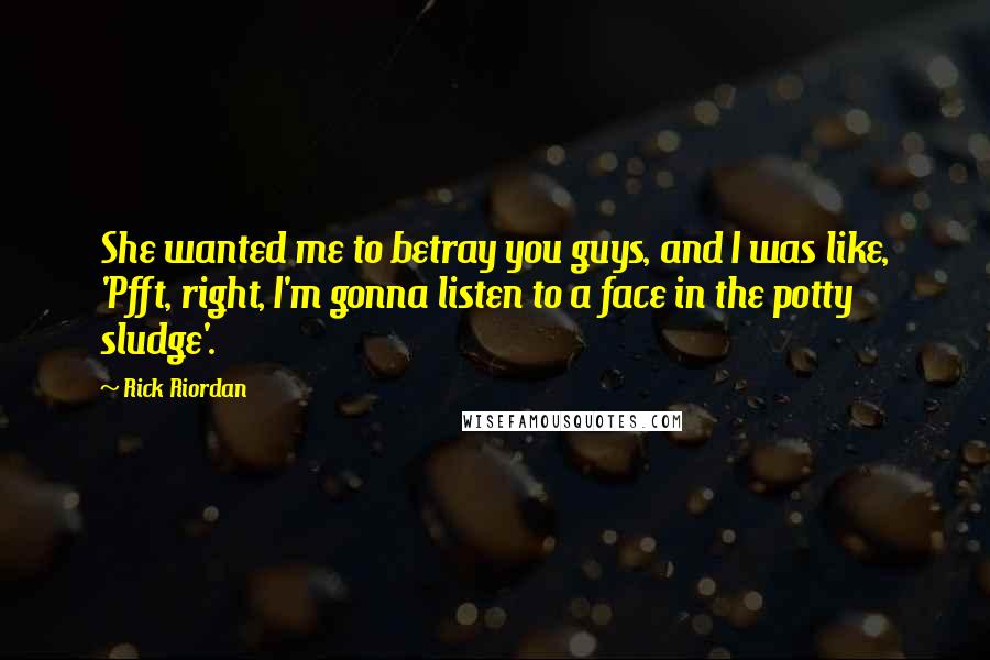 Rick Riordan Quotes: She wanted me to betray you guys, and I was like, 'Pfft, right, I'm gonna listen to a face in the potty sludge'.