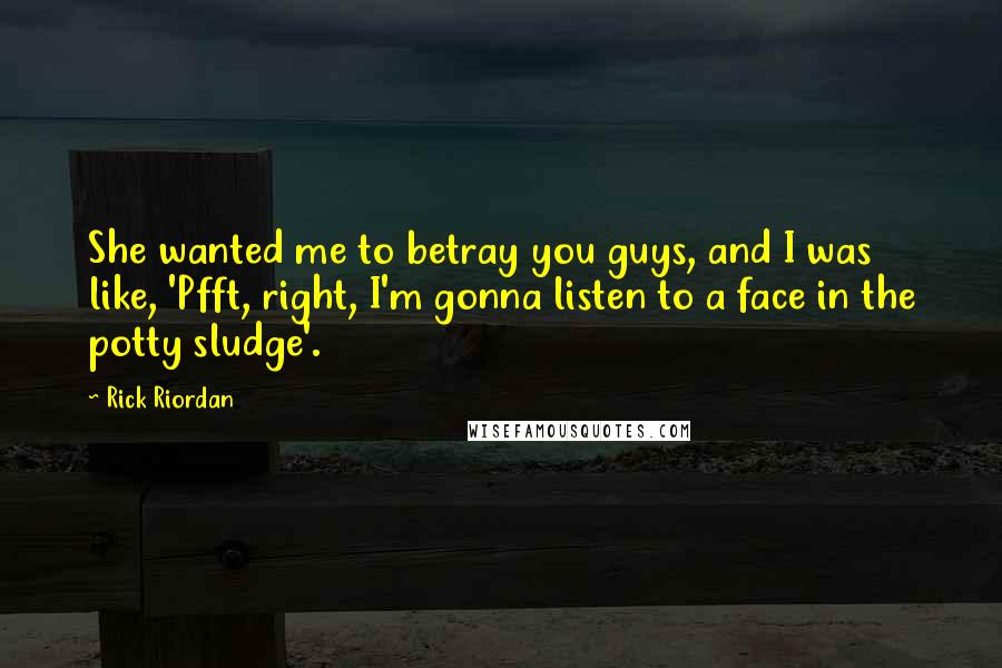 Rick Riordan Quotes: She wanted me to betray you guys, and I was like, 'Pfft, right, I'm gonna listen to a face in the potty sludge'.