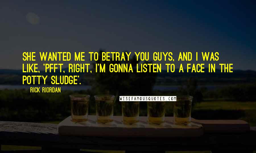 Rick Riordan Quotes: She wanted me to betray you guys, and I was like, 'Pfft, right, I'm gonna listen to a face in the potty sludge'.