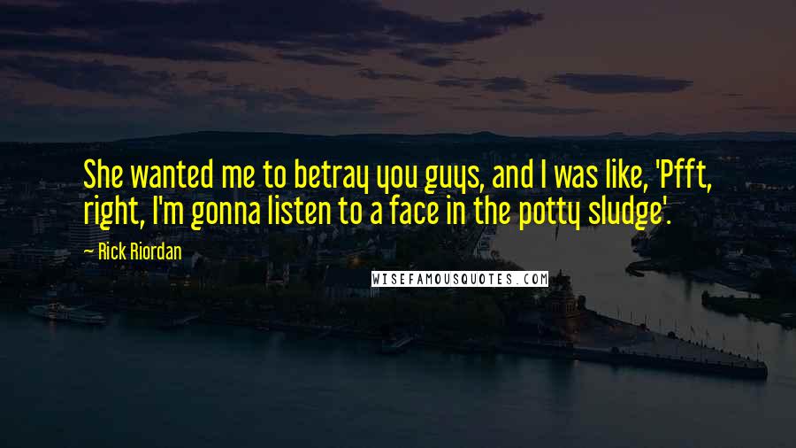 Rick Riordan Quotes: She wanted me to betray you guys, and I was like, 'Pfft, right, I'm gonna listen to a face in the potty sludge'.