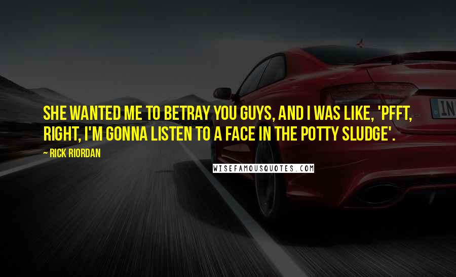 Rick Riordan Quotes: She wanted me to betray you guys, and I was like, 'Pfft, right, I'm gonna listen to a face in the potty sludge'.
