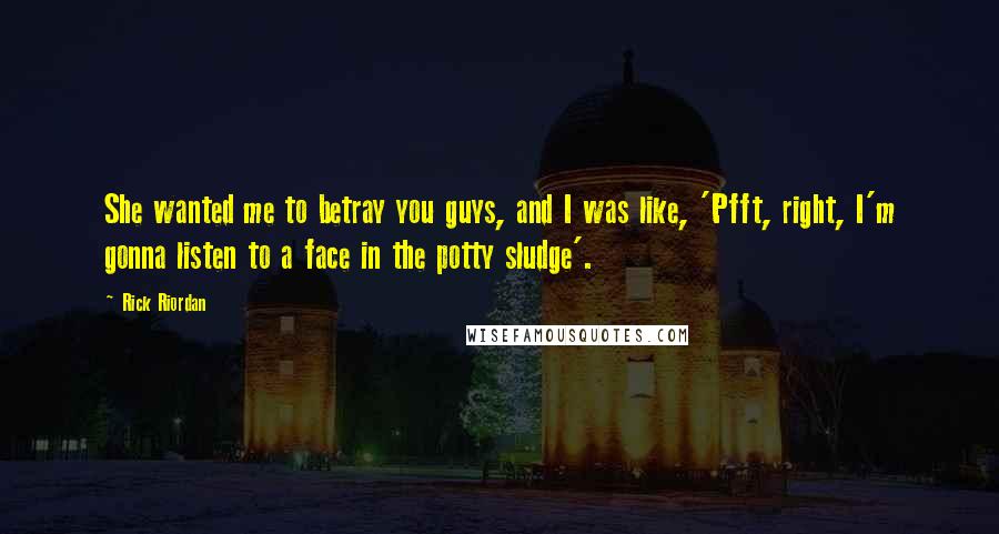 Rick Riordan Quotes: She wanted me to betray you guys, and I was like, 'Pfft, right, I'm gonna listen to a face in the potty sludge'.
