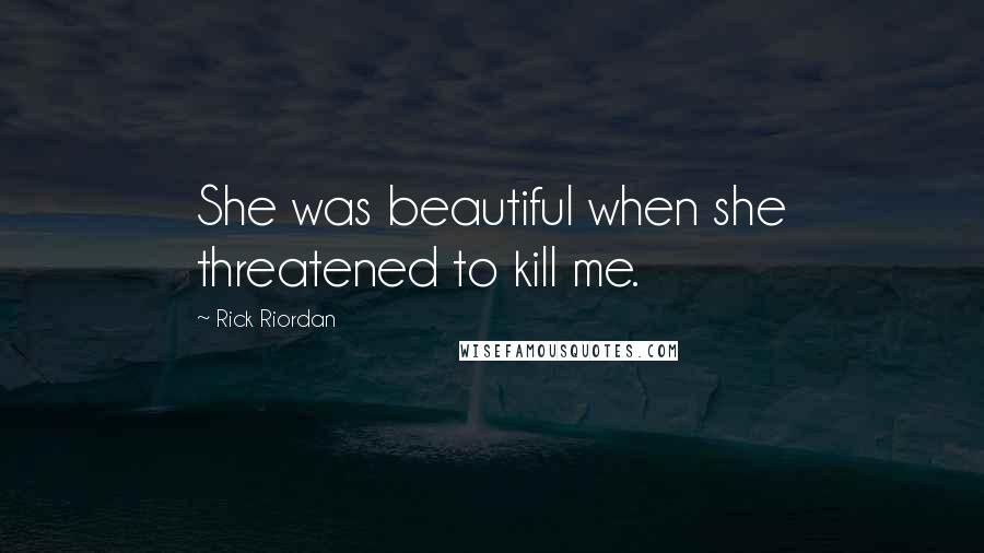 Rick Riordan Quotes: She was beautiful when she threatened to kill me.