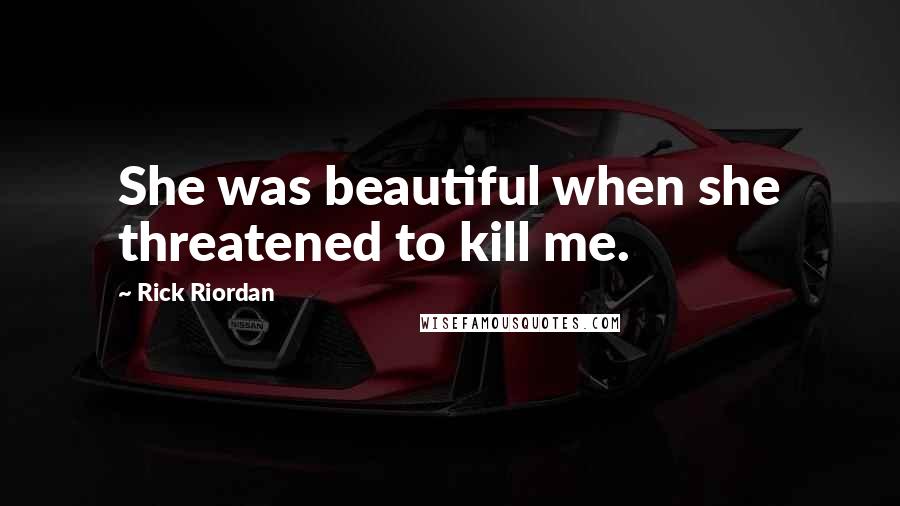 Rick Riordan Quotes: She was beautiful when she threatened to kill me.