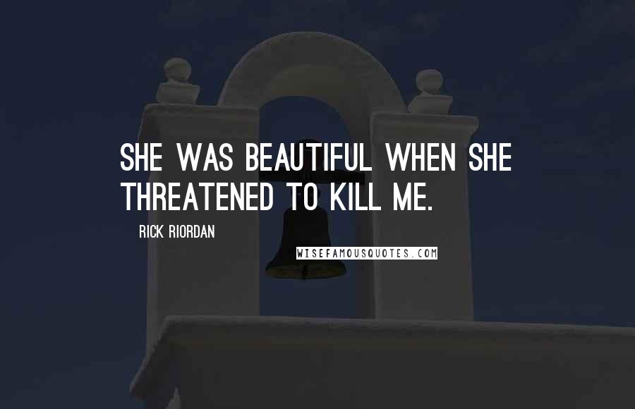 Rick Riordan Quotes: She was beautiful when she threatened to kill me.