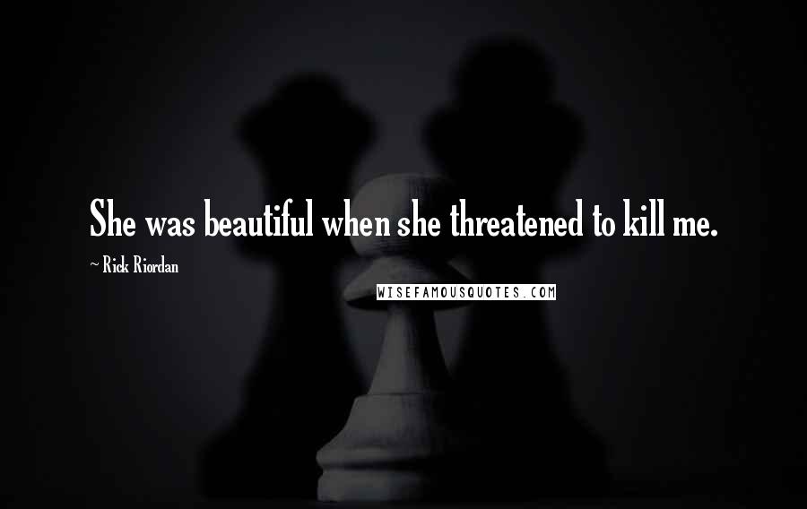 Rick Riordan Quotes: She was beautiful when she threatened to kill me.