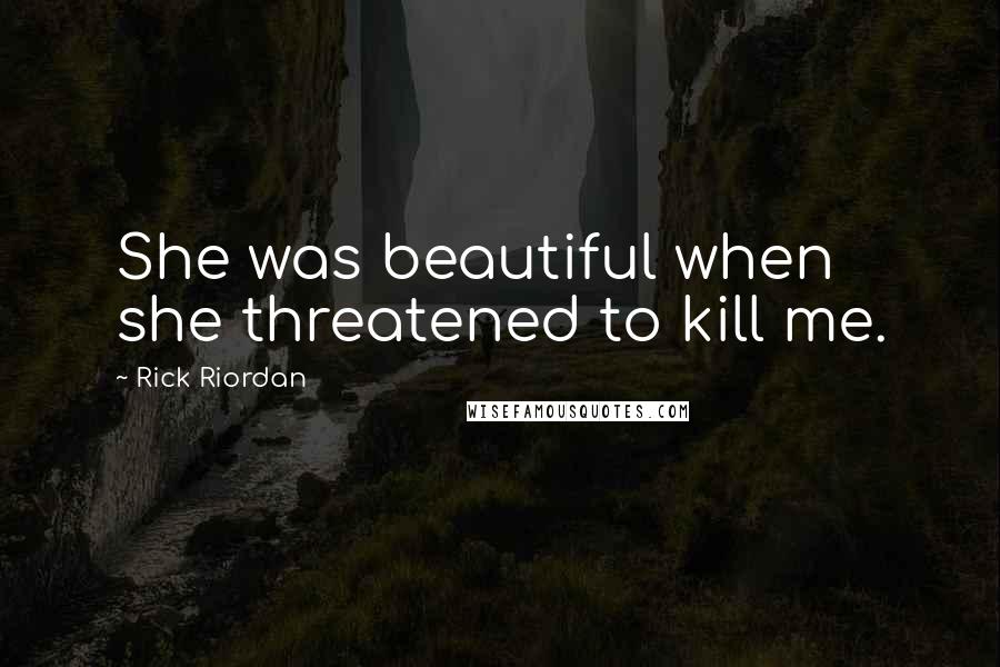 Rick Riordan Quotes: She was beautiful when she threatened to kill me.